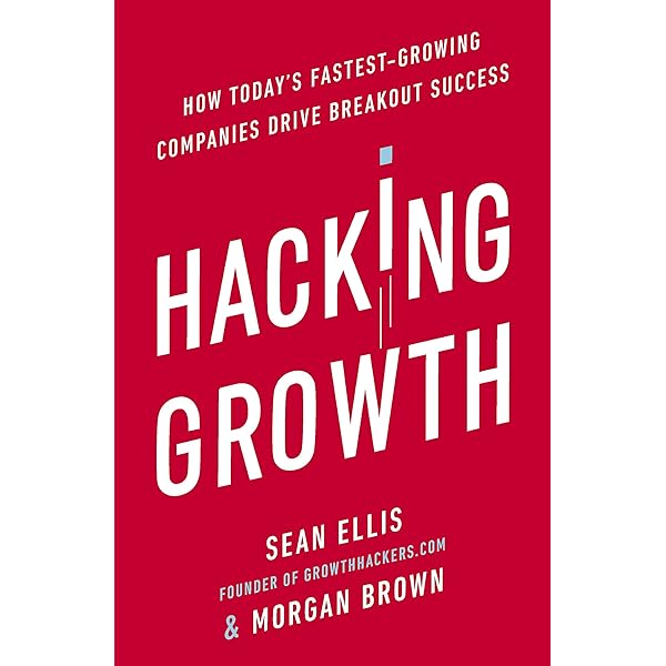 Hacking Growth How Today’s Fastest-Growing Companies Drive Breakout Success by Sean Ellis & Morgan Brown